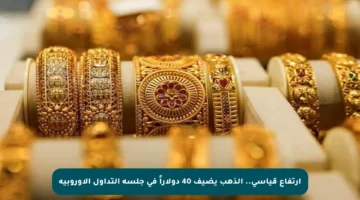 ارتفاع قياسي.. الذهب يضيف 40 دولاراً في جلسة التداول الأوروبية